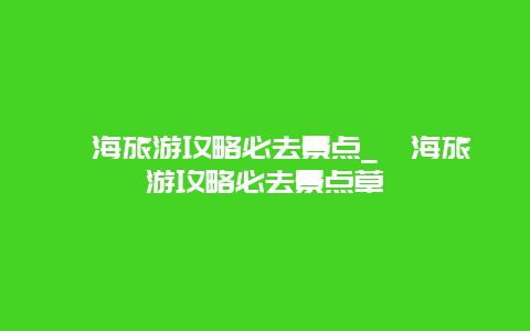 邛海旅游攻略必去景点_邛海旅游攻略必去景点草