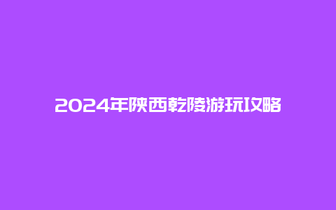 2024年陕西乾陵游玩攻略