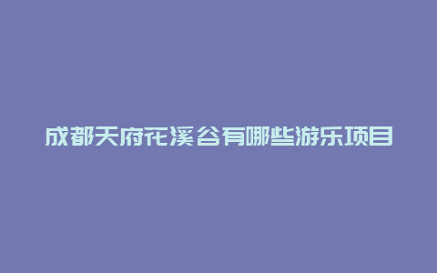 成都天府花溪谷有哪些游乐项目