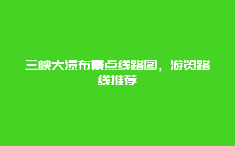 三峡大瀑布景点线路图，游览路线推荐