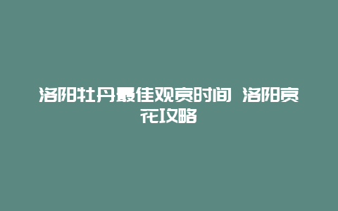 洛阳牡丹最佳观赏时间 洛阳赏花攻略