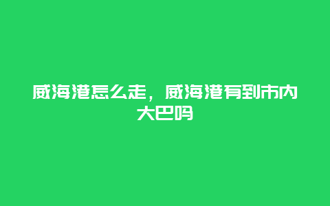 威海港怎么走，威海港有到市内大巴吗