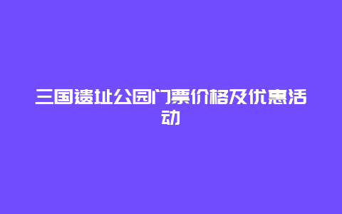 三国遗址公园门票价格及优惠活动