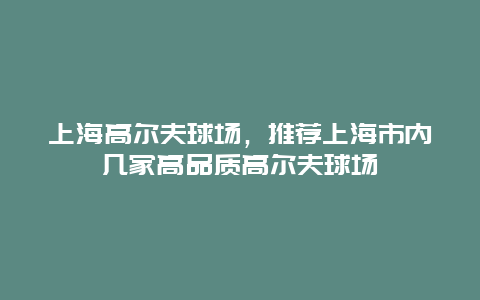 上海高尔夫球场，推荐上海市内几家高品质高尔夫球场