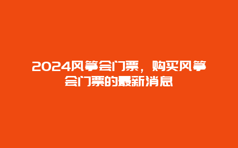 2024风筝会门票，购买风筝会门票的最新消息