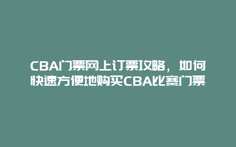 CBA门票网上订票攻略，如何快速方便地购买CBA比赛门票