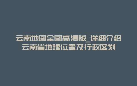 云南地图全图高清版_详细介绍云南省地理位置及行政区划