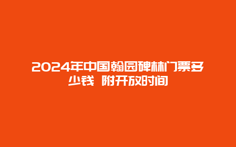 2024年中国翰园碑林门票多少钱 附开放时间