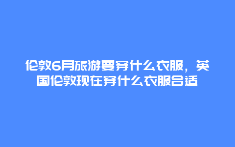 伦敦6月旅游要穿什么衣服，英国伦敦现在穿什么衣服合适