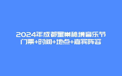 2024年成都星巢秘境音乐节门票+时间+地点+嘉宾阵容