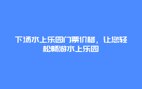 下汤水上乐园门票价格，让您轻松畅游水上乐园