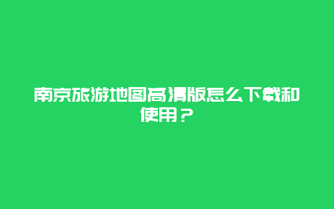 南京旅游地图高清版怎么下载和使用？