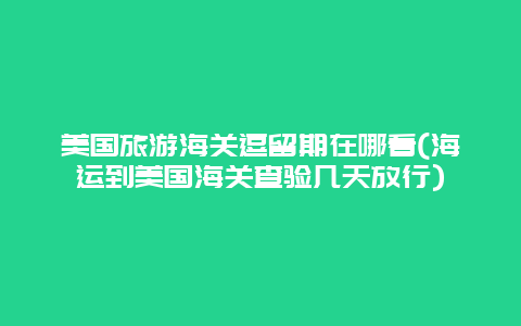 美国旅游海关逗留期在哪看(海运到美国海关查验几天放行)