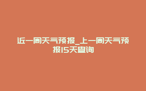 近一周天气预报_上一周天气预报15天查询