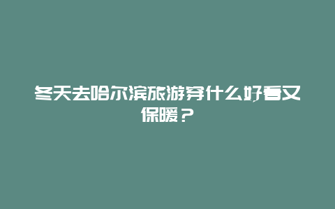 冬天去哈尔滨旅游穿什么好看又保暖？