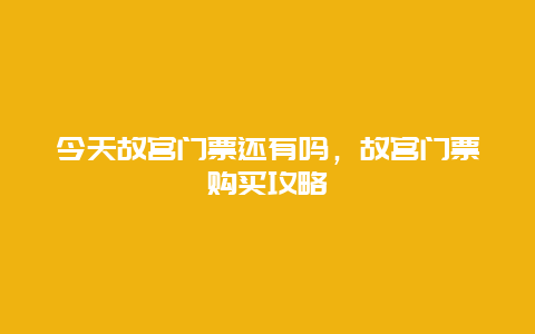 今天故宫门票还有吗，故宫门票购买攻略