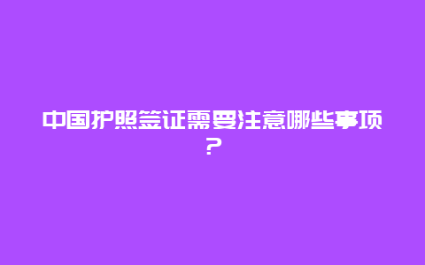 中国护照签证需要注意哪些事项？