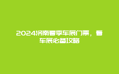 2024济南春季车展门票，看车展必备攻略