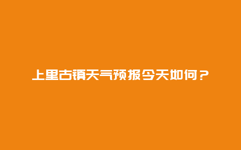 上里古镇天气预报今天如何？