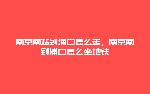 南京南站到浦口怎么走，南京南到浦口怎么坐地铁