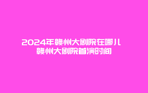 2024年赣州大剧院在哪儿 赣州大剧院首演时间