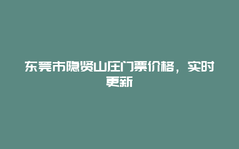 东莞市隐贤山庄门票价格，实时更新