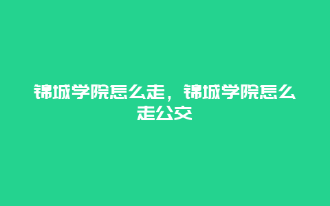 锦城学院怎么走，锦城学院怎么走公交