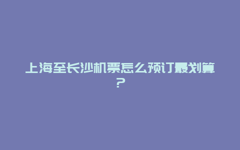 上海至长沙机票怎么预订最划算？