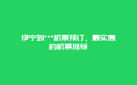 伊宁到***机票预订，最实惠的机票推荐