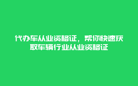 代办车从业资格证，帮你快速获取车辆行业从业资格证