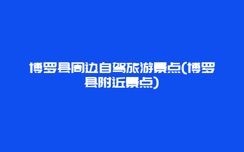 博罗县周边自驾旅游景点(博罗县附近景点)