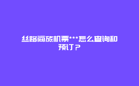 丝路商旅机票***怎么查询和预订？