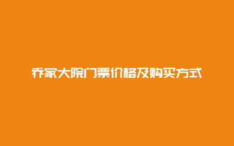 乔家大院门票价格及购买方式