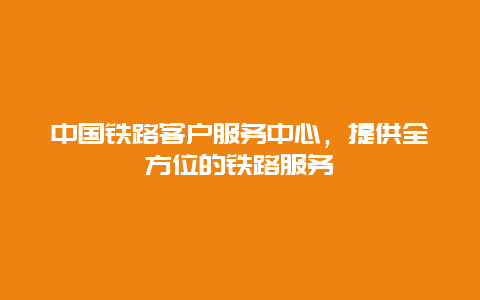 中国铁路客户服务中心，提供全方位的铁路服务