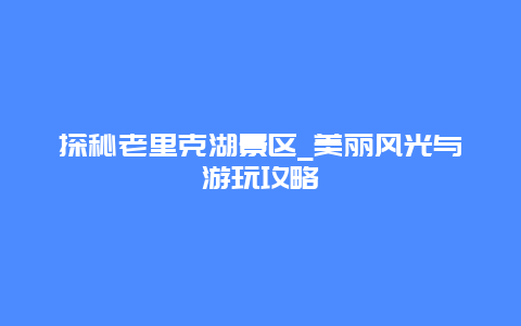 探秘老里克湖景区_美丽风光与游玩攻略