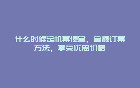 什么时候定机票便宜，掌握订票方法，享受优惠价格