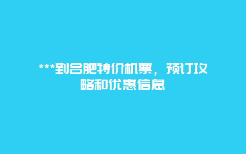 ***到合肥特价机票，预订攻略和优惠信息