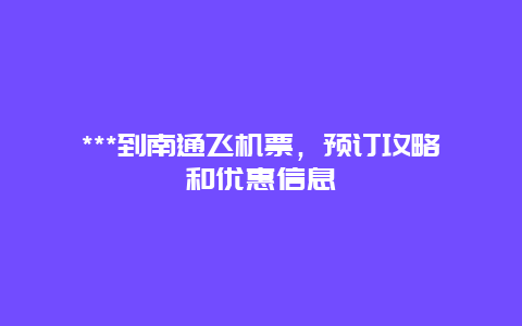 ***到南通飞机票，预订攻略和优惠信息