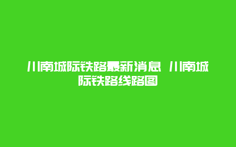 川南城际铁路最新消息 川南城际铁路线路图