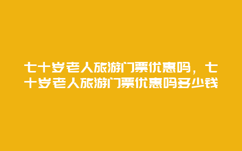 七十岁老人旅游门票优惠吗，七十岁老人旅游门票优惠吗多少钱