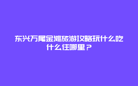 东兴万尾金滩旅游攻略玩什么吃什么住哪里？