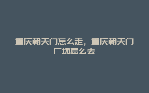 重庆朝天门怎么走，重庆朝天门广场怎么去