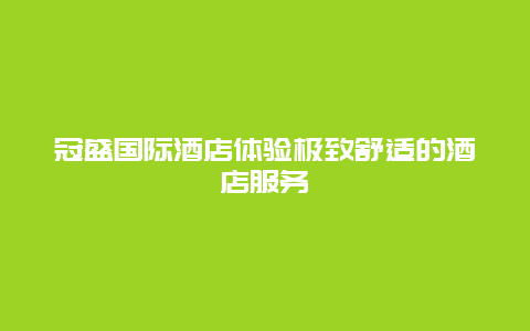 冠盛国际酒店体验极致舒适的酒店服务