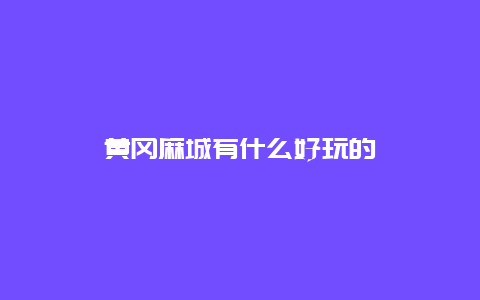 黄冈麻城有什么好玩的