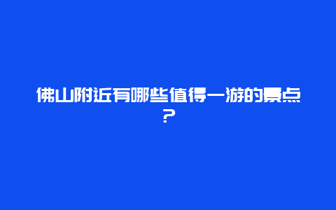 佛山附近有哪些值得一游的景点？