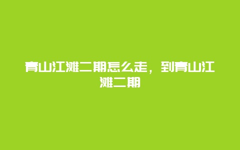 青山江滩二期怎么走，到青山江滩二期