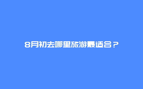 8月初去哪里旅游最适合？