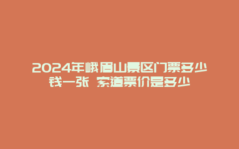 2024年峨眉山景区门票多少钱一张 索道票价是多少