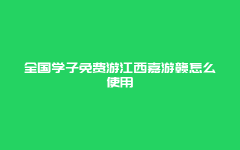 全国学子免费游江西嘉游赣怎么使用