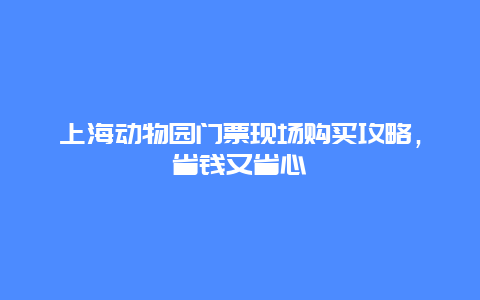 上海动物园门票现场购买攻略，省钱又省心